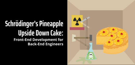Schrödinger's Pineapple Upside Down Cake: Front-End Development for Back-End Engineers