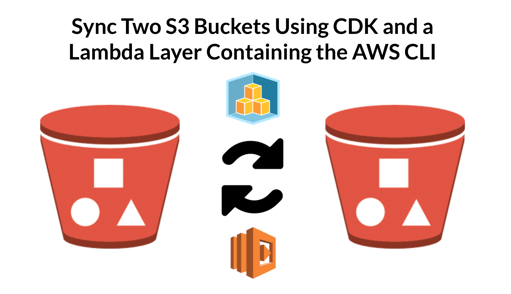 Sync Two S3 Buckets Using CDK and a Lambda Layer Containing the AWS CLI